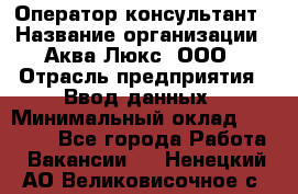 Оператор-консультант › Название организации ­ Аква Люкс, ООО › Отрасль предприятия ­ Ввод данных › Минимальный оклад ­ 30 000 - Все города Работа » Вакансии   . Ненецкий АО,Великовисочное с.